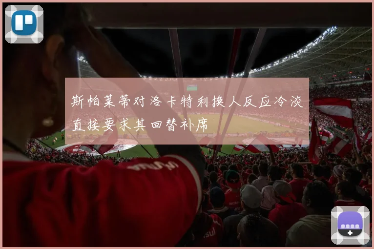 斯帕莱蒂对洛卡特利换人反应冷淡直接要求其回替补席