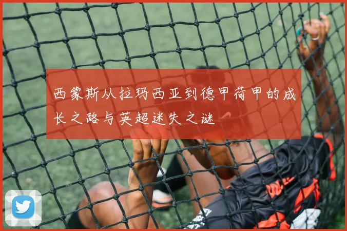 西蒙斯从拉玛西亚到德甲荷甲的成长之路与英超迷失之谜