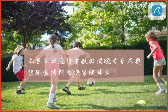 本赛季欧冠传中数据揭晓奇奎尼奥领跑索博斯洛伊紧随其后