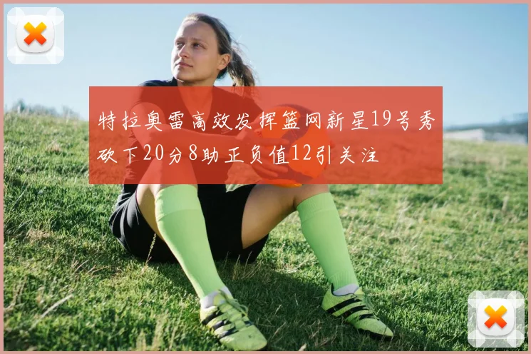 特拉奥雷高效发挥篮网新星19号秀砍下20分8助正负值12引关注