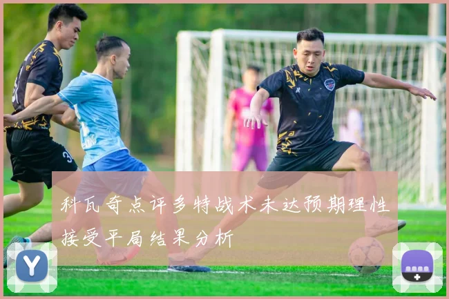 科瓦奇点评多特战术未达预期理性接受平局结果分析
