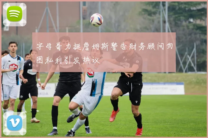 字母哥力挺詹姆斯警告财务顾问勿图私利引发热议
