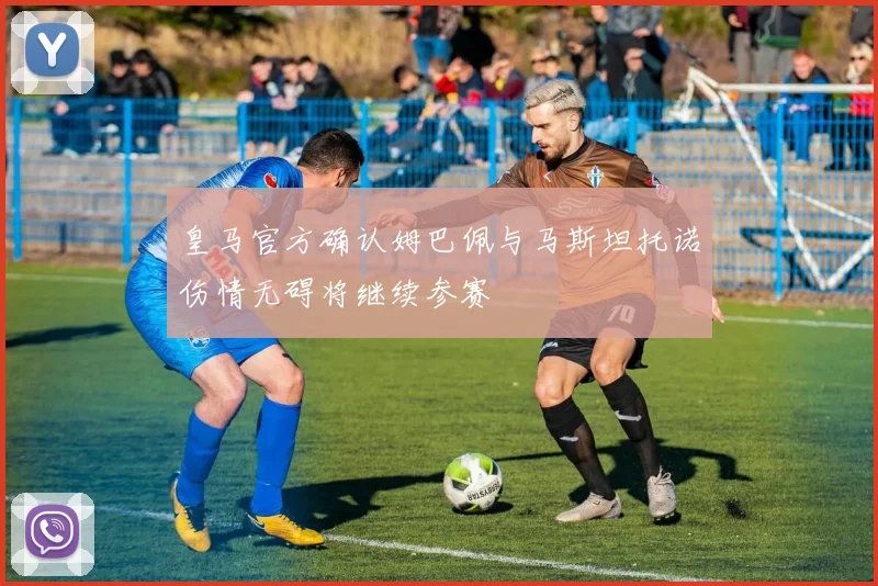 皇马官方确认姆巴佩与马斯坦托诺伤情无碍将继续参赛