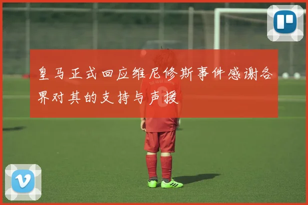 皇马正式回应维尼修斯事件感谢各界对其的支持与声援