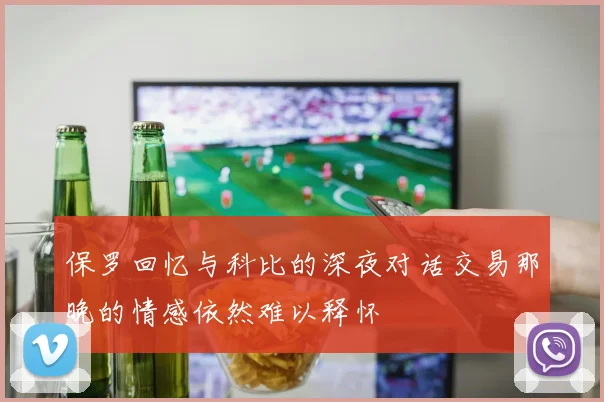 保罗回忆与科比的深夜对话交易那晚的情感依然难以释怀