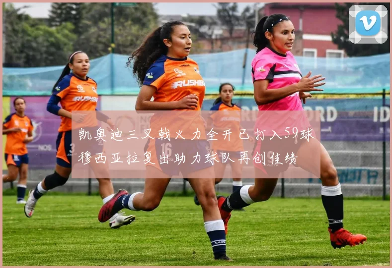 凯奥迪三叉戟火力全开已打入59球穆西亚拉复出助力球队再创佳绩