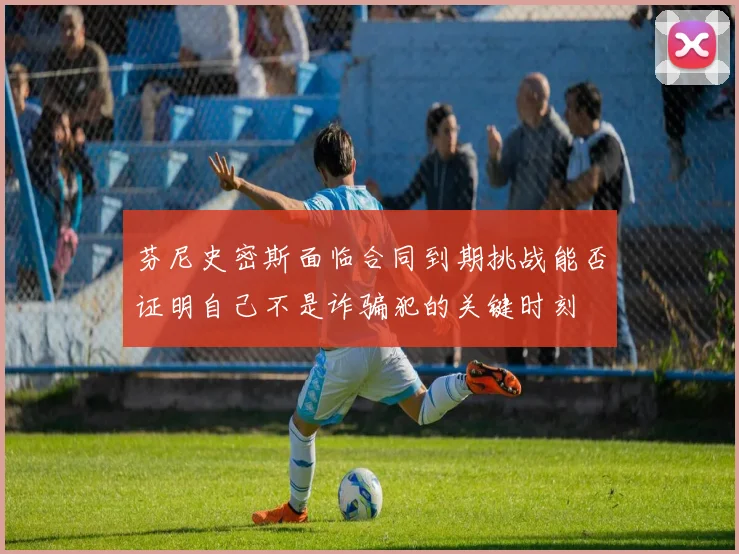 芬尼史密斯面临合同到期挑战能否证明自己不是诈骗犯的关键时刻