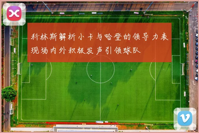 科林斯解析小卡与哈登的领导力表现场内外积极发声引领球队