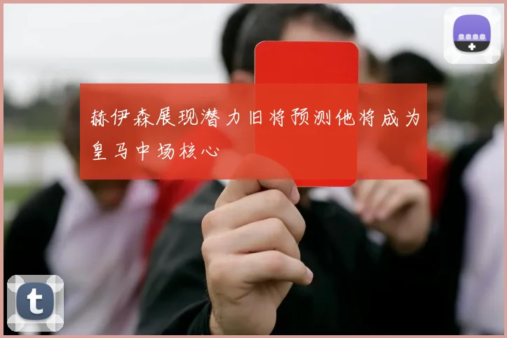 赫伊森展现潜力旧将预测他将成为皇马中场核心