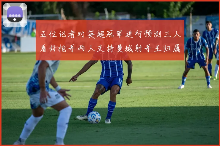 五位记者对英超冠军进行预测三人看好枪手两人支持曼城射手王归属无疑