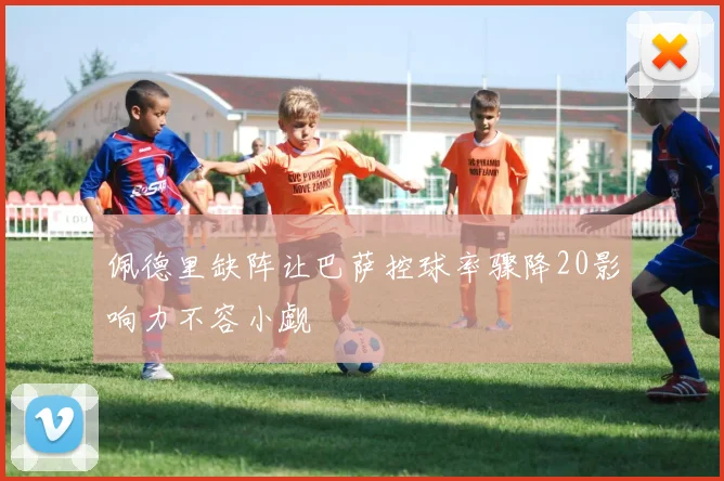 佩德里缺阵让巴萨控球率骤降20影响力不容小觑