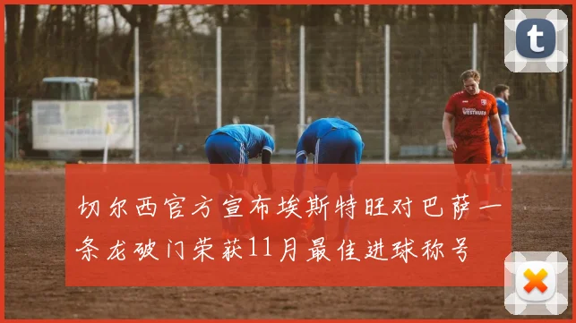 切尔西官方宣布埃斯特旺对巴萨一条龙破门荣获11月最佳进球称号