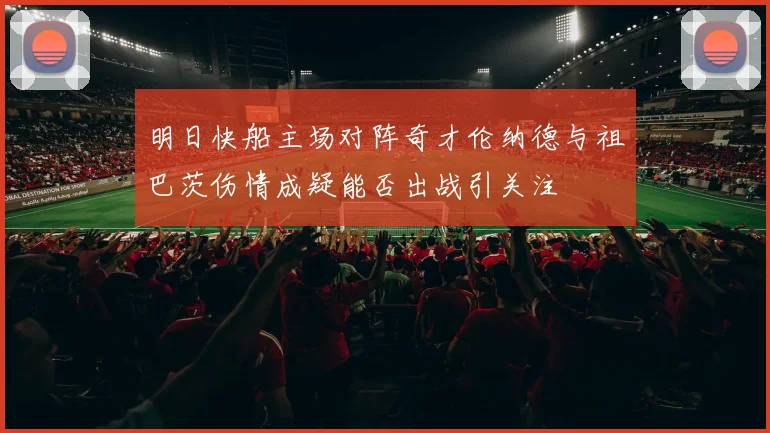 明日快船主场对阵奇才伦纳德与祖巴茨伤情成疑能否出战引关注