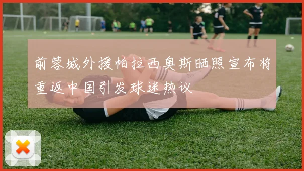 前蓉城外援帕拉西奥斯晒照宣布将重返中国引发球迷热议