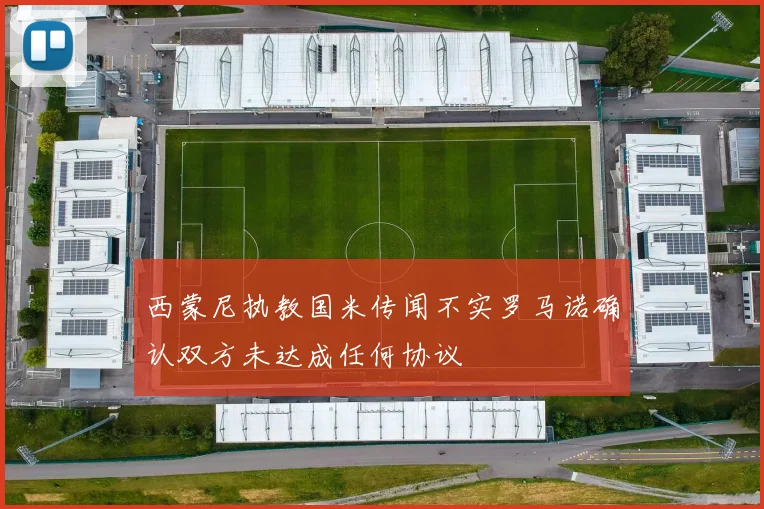 西蒙尼执教国米传闻不实罗马诺确认双方未达成任何协议