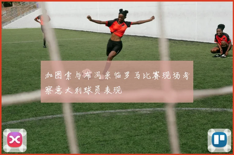 加图索与布冯亲临罗马比赛现场考察意大利球员表现