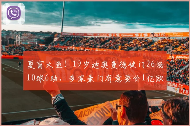 夏窗大鱼！19岁迪奥曼德破门26场10球6助，多家豪门有意要价1亿欧