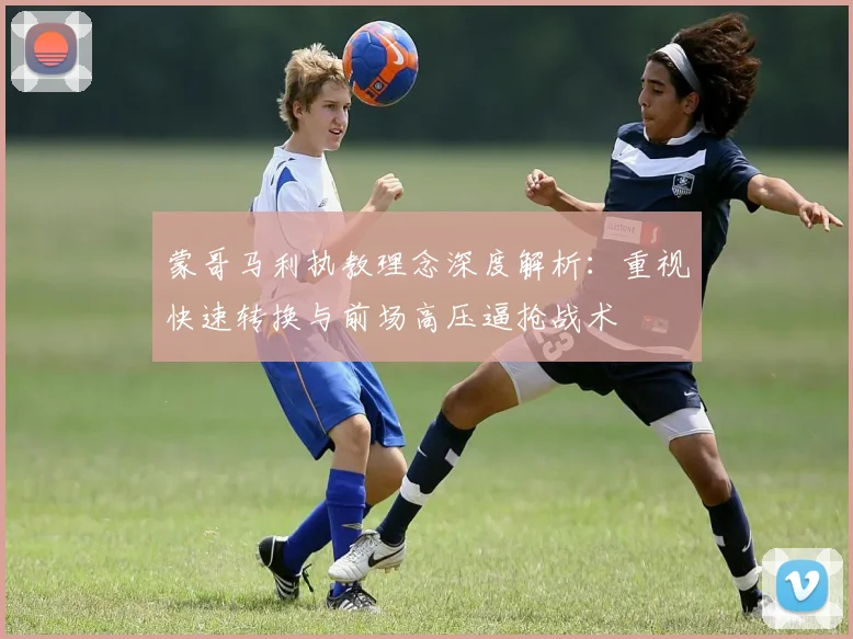 蒙哥马利执教理念深度解析：重视快速转换与前场高压逼抢战术