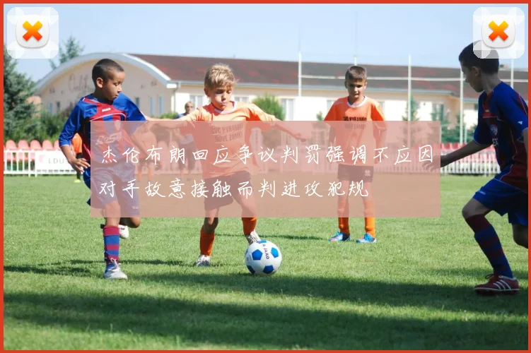 杰伦布朗回应争议判罚强调不应因对手故意接触而判进攻犯规