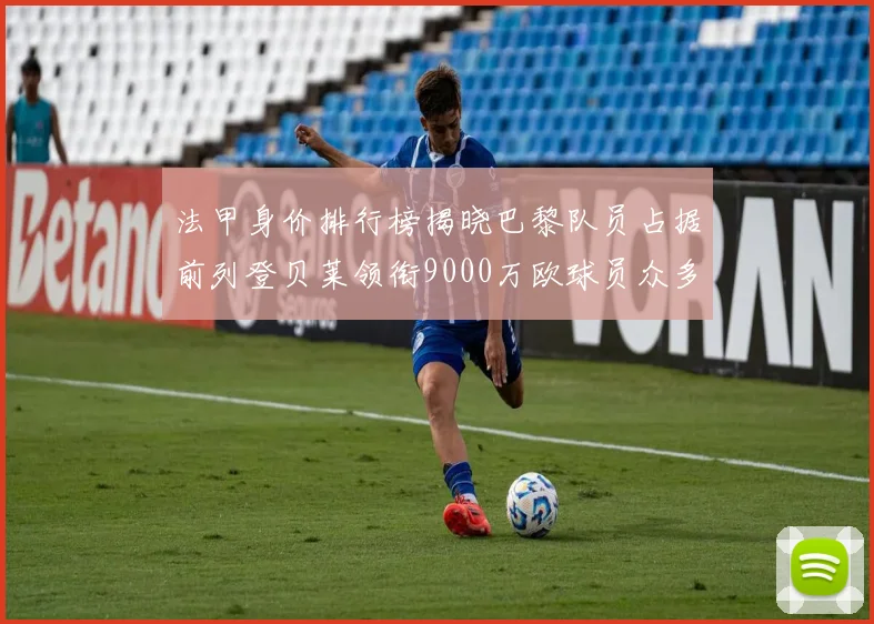 法甲身价排行榜揭晓巴黎队员占据前列登贝莱领衔9000万欧球员众多