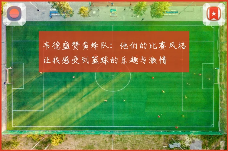 韦德盛赞黄蜂队：他们的比赛风格让我感受到篮球的乐趣与激情