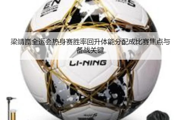 梁靖崑全运会热身赛胜率回升体能分配成比赛焦点与备战关键(kaiyuansports)
